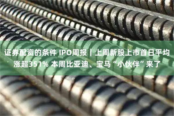 证券配资的条件 IPO周报｜上周新股上市首日平均涨超351% 本周比亚迪、宝马“小伙伴”来了