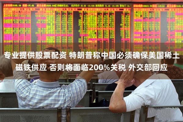 专业提供股票配资 特朗普称中国必须确保美国稀土磁铁供应 否则将面临200%关税 外交部回应