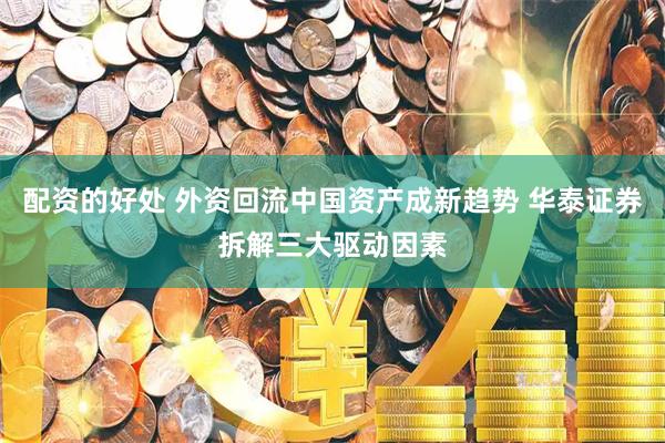 配资的好处 外资回流中国资产成新趋势 华泰证券拆解三大驱动因素