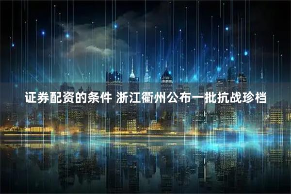 证券配资的条件 浙江衢州公布一批抗战珍档