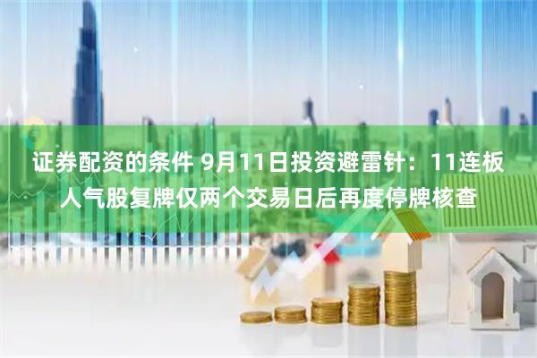 证券配资的条件 9月11日投资避雷针：11连板人气股复牌仅两个交易日后再度停牌核查
