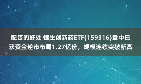 配资的好处 恒生创新药ETF(159316)盘中已获资金逆市布局1.27亿份，规模连续突破新高