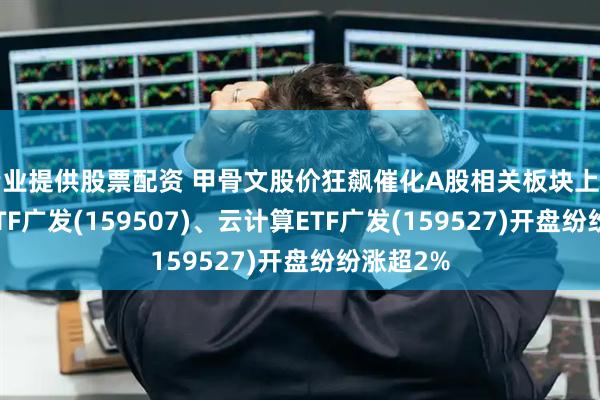 专业提供股票配资 甲骨文股价狂飙催化A股相关板块上行！通信ETF广发(159507)、云计算ETF广发(159527)开盘纷纷涨超2%