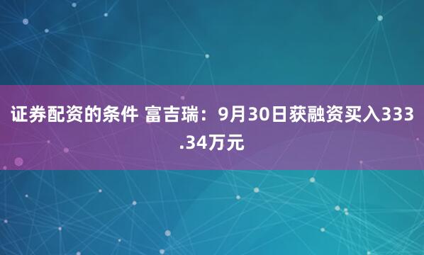 证券配资的条件 富吉瑞：9月30日获融资买入333.34万元