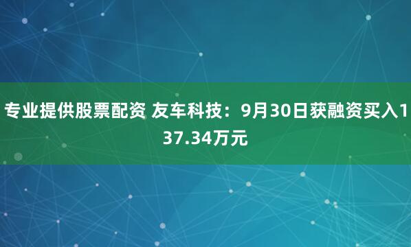 专业提供股票配资 友车科技：9月30日获融资买入137.34万元