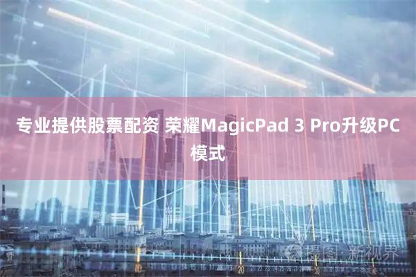 专业提供股票配资 荣耀MagicPad 3 Pro升级PC模式