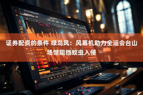 证券配资的条件 绿岛风：风幕机助力全运会台山场馆阻挡蚊虫入侵