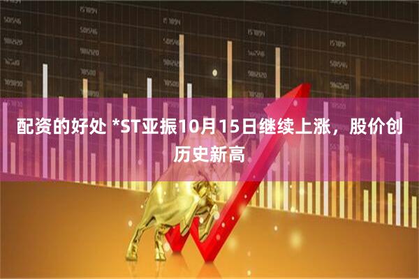 配资的好处 *ST亚振10月15日继续上涨，股价创历史新高