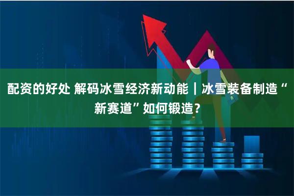 配资的好处 解码冰雪经济新动能｜冰雪装备制造“新赛道”如何锻造？