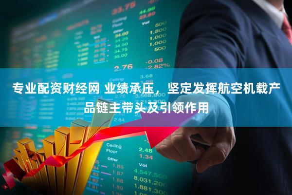 专业配资财经网 业绩承压，坚定发挥航空机载产品链主带头及引领作用