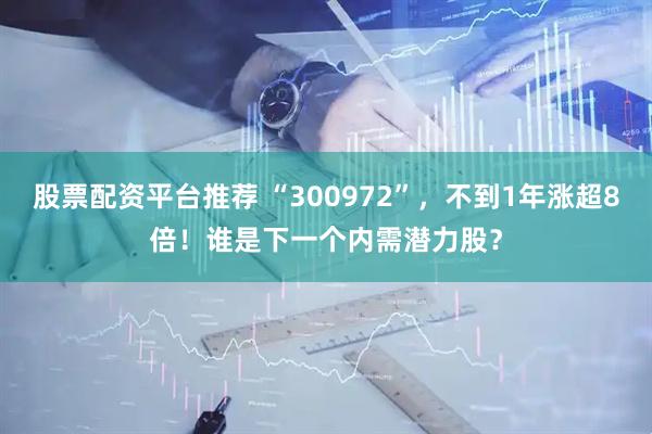 股票配资平台推荐 “300972”，不到1年涨超8倍！谁是下一个内需潜力股？