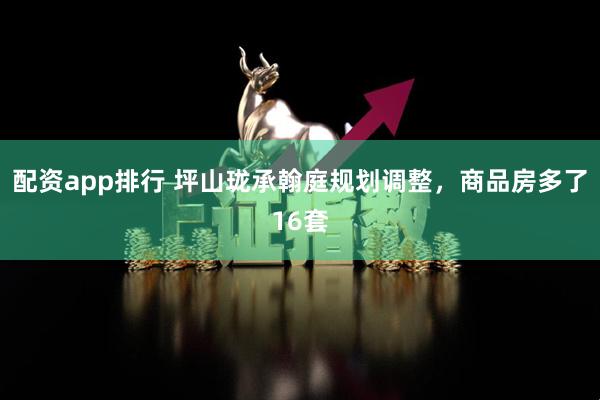 配资app排行 坪山珑承翰庭规划调整，商品房多了16套