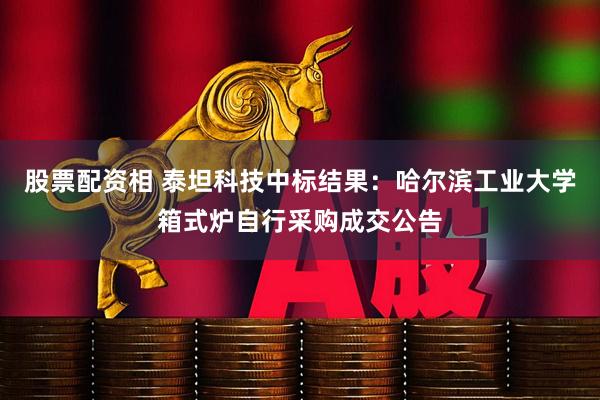 股票配资相 泰坦科技中标结果：哈尔滨工业大学箱式炉自行采购成交公告