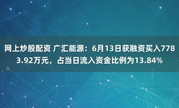网上炒股配资 广汇能源：6月13日获融资买入7783.92万元，占当日流入资金比例为13.84%