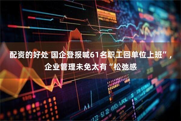 配资的好处 国企登报喊61名职工回单位上班”，企业管理未免太有“松弛感